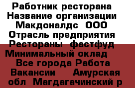 Работник ресторана › Название организации ­ Макдоналдс, ООО › Отрасль предприятия ­ Рестораны, фастфуд › Минимальный оклад ­ 1 - Все города Работа » Вакансии   . Амурская обл.,Магдагачинский р-н